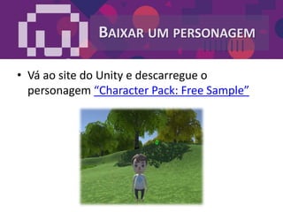 BAIXAR UM PERSONAGEM
• Vá ao site do Unity e descarregue o
personagem “Character Pack: Free Sample”
 