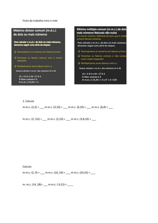 Ficha de trabalho mmc e mdc

1. Calcula
m.m.c. (2,3) = ___ m.m.c. (3,10) = ___ m.m.c. (6,10) = ___ m.m.c. (6,8) = ___

m.m.c. (2, 3,6) = ___ m.m.c. (2,10) = ___ m.m.c. (3,8,10) = ___

Calcula:
m.m.c. (2, 9) = ___ m.m.c. (16, 24) = ___ m.m.c. (24,32) = ___

m. m.c. (14, 28)= ___ m.m.c. ( 9,15) = ____

 