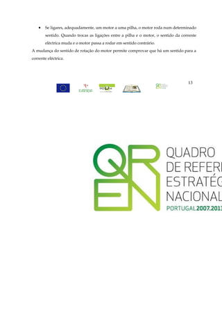 •   Se ligares, adequadamente, um motor a uma pilha, o motor roda num determinado
       sentido. Quando trocas as ligações entre a pilha e o motor, o sentido da corrente
       eléctrica muda e o motor passa a rodar em sentido contrário.
A mudança do sentido de rotação do motor permite comprovar que há um sentido para a
corrente eléctrica.




                                                                                   13
 