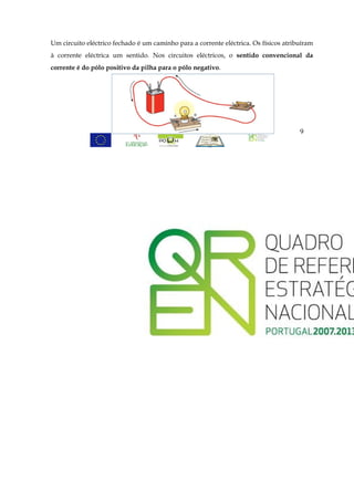 Um circuito eléctrico fechado é um caminho para a corrente eléctrica. Os físicos atribuíram
à corrente eléctrica um sentido. Nos circuitos eléctricos, o sentido convencional da
corrente é do pólo positivo da pilha para o pólo negativo.




                                                                                      9
 