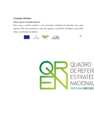 Corrente eléctrica
Sabes o que é a corrente eléctrica?
Diz-se que a corrente eléctrica é um movimento orientado de partículas com carga
eléctrica. Mas, para perceberes o que isto significa, é necessário recordares o que sabes
sobre a constituição da matéria.

                                                                                    26
 