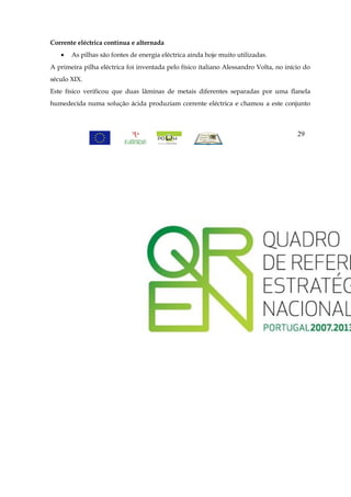 Corrente eléctrica contínua e alternada
   •   As pilhas são fontes de energia eléctrica ainda hoje muito utilizadas.
A primeira pilha eléctrica foi inventada pelo físico italiano Alessandro Volta, no início do
século XIX.
Este físico verificou que duas lâminas de metais diferentes separadas por uma flanela
humedecida numa solução ácida produziam corrente eléctrica e chamou a este conjunto



                                                                                       29
 