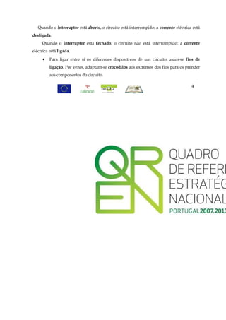 Quando o interruptor está aberto, o circuito está interrompido: a corrente eléctrica está
desligada.
     Quando o interruptor está fechado, o circuito não está interrompido: a corrente
eléctrica está ligada.

      •   Para ligar entre si os diferentes dispositivos de um circuito usam-se fios de
          ligação. Por vezes, adaptam-se crocodilos aos extremos dos fios para os prender
          aos componentes do circuito.

                                                                                       4
 