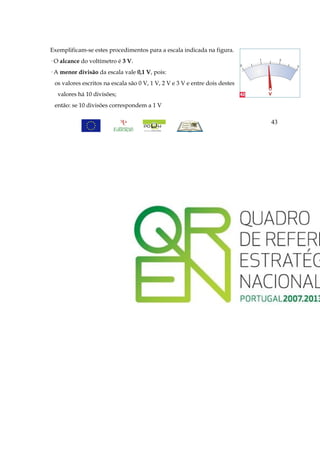 Exemplificam-se estes procedimentos para a escala indicada na figura.
· O alcance do voltímetro é 3 V.
· A menor divisão da escala vale 0,1 V, pois:
 os valores escritos na escala são 0 V, 1 V, 2 V e 3 V e entre dois destes
  valores há 10 divisões;
 então: se 10 divisões correspondem a 1 V

                                                                             43
 