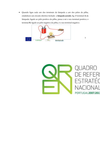 •   Quando ligas cada um dos terminais da lâmpada a um dos pólos da pilha,
    estabeleces um circuito eléctrico fechado a lâmpada acende, fig. O terminal A da
    lâmpada, ligado ao pólo positivo da pilha, passa a ser o seu terminal positivo; o
    terminal B, ligado ao pólo negativo da pilha, é o seu terminal negativo.




                                                                                7
 