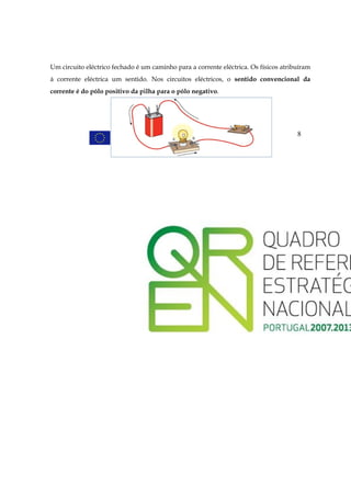 Um circuito eléctrico fechado é um caminho para a corrente eléctrica. Os físicos atribuíram
à corrente eléctrica um sentido. Nos circuitos eléctricos, o sentido convencional da
corrente é do pólo positivo da pilha para o pólo negativo.




                                                                                      8
 