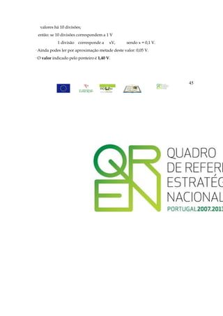 valores há 10 divisões;
 então: se 10 divisões correspondem a 1 V
            1 divisão   corresponde a    xV,     sendo x = 0,1 V.
· Ainda podes ler por aproximação metade deste valor: 0,05 V.
· O valor indicado pelo ponteiro é 1,40 V.




                                                                    45
 