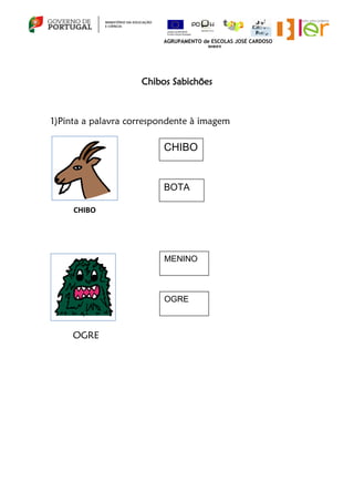 Chibos Sabichões
1)Pinta a palavra correspondente à imagem
OGRE
CHIBO
BOTA
OGRE
MENINO
CHIBO
AGRUPAMENTO de ESCOLAS JOSÉ C...