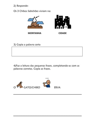 2) Responde:
Os 3 Chibos Sabichões viviam na:
3) Copia a palavra certa
4)Faz a leitura das pequenas frases, completando-as...