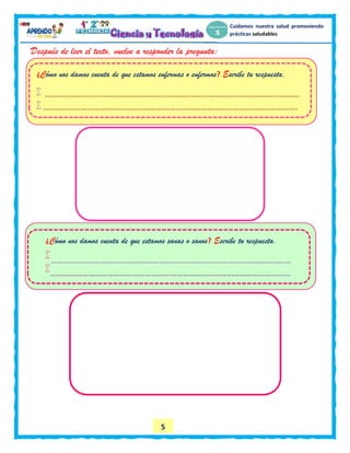 5
Cuidamos nuestra salud promoviendo
prácticas saludables
Después de leer el texto, vuelve a responder la pregunta:
} ¿Cómo nos damos cuenta de que estamos enfermas o enfermos? Escribe tu respuesta.


¿Cómo nos damos cuenta de que estamos sanas o sanos? Escribe tu respuesta.


 