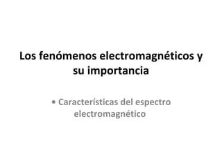 Los fenómenos electromagnéticos y
         su importancia

     • Características del espectro
          electromagnético
 