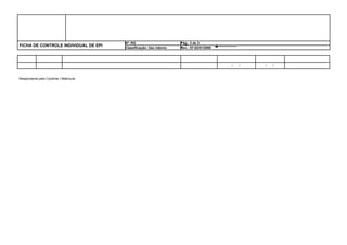 Nº: RG                       Pág.: 3 de 3
FICHA DE CONTROLE INDIVIDUAL DE EPI     Classificação: Uso interno   Rev.: 07-02/01/2008




                                                                                           ___/ ___/ ___   ___/ ___/ ___


Responsável pelo Controle / Matrícula
 