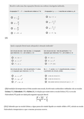 (2)
(3)A medição da temperatura é feita usando uma escala. As três mais conhecidas e utilizadas são as escalas
Celsius(ºC), Fahrenheit (ºF) e Kelvin (K). A relação que existe entre a escala Celsius (ºC) e a escala
Fahrenheit (ºF) pode ser dada pela seguinte equação literal:
(3.1) Sabendo que na escala Celsius, a água passa do estado líquido ao estado sólido a 0ºC, calcula na escala
Fahrenheit a temperatura a que o mesmo processo ocorre.
 
