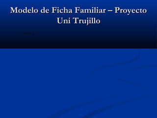 MMooddeelloo ddee FFiicchhaa FFaammiilliiaarr –– PPrrooyyeeccttoo 
UUnnii TTrruujjiilllloo 
Anexo 1: 
 