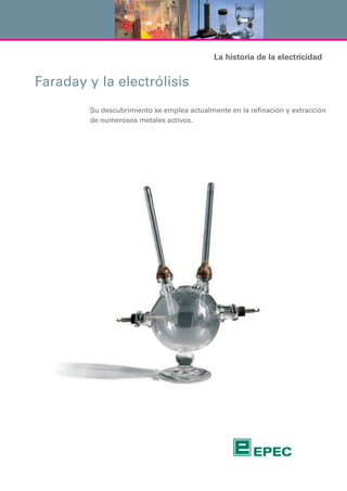 La historia de la electricidad
Faraday y la electrólisis
Su descubrimiento se emplea actualmente en la refinación y extracción
de numerosos metales activos.
 