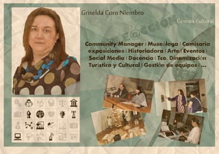 Griselda Coro Niembro
Gestora Cultural
Community Manager | Museóloga | Comisaria
exposiciones | Historiadora | Arte | Eventos |
Social Media | Docencia | Tco. Dinamización
Turística y Cultural | Gestión de equipos | …
 