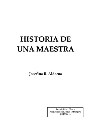 HISTORIA DE
UNA MAESTRA


  Josefina R. Aldecoa




                   Beatriz Pérez Checa
             Magisterio en Lengua Extranjera
                       GRUPO 35
 