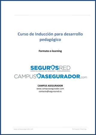 www.campusasegurador.com Formación e-learning
Curso de Inducción para desarrollo
pedagógico
Formato e-learning
CAMPUS ASEGURADOR
www.campusasegurador.com
contacto@segurosred.es
 