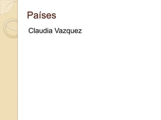 Países
Claudia Vazquez
 