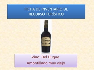 FICHA DE INVENTARIO DE
RECURSO TURÍSTICO

Vino: Del Duque.
Amontillado muy viejo

 
