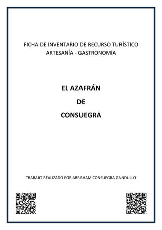 FICHA DE INVENTARIO DE RECURSO TURÍSTICO
        ARTESANÍA - GASTRONOMÍA




               EL AZAFRÁN
                      DE
               CONSUEGRA




TRABAJO REALIZADO POR ABRAHAM CONSUEGRA GANDULLO
 