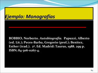 Ejemplo: Monografías BOBBIO, Norberto.  Autobiografía.  Papuzzi, Alberto (ed. Lit.); Peces-Barba, Gregorio (prol.); Benitez, Esther (trad.).  2ª. Ed. Madrid: Taurus, 1988. 299 p. ISBN; 84-306-0267-4. 