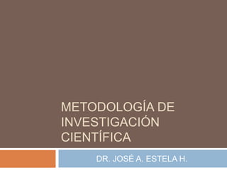 METODOLOGÍA DE
INVESTIGACIÓN
CIENTÍFICA
DR. JOSÉ A. ESTELA H.
 