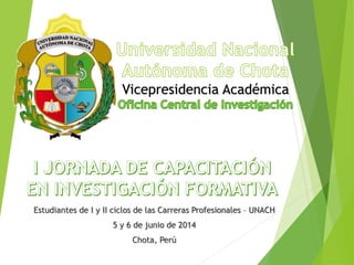 Estudiantes de I y II ciclos de las Carreras Profesionales – UNACH
5 y 6 de junio de 2014
Chota, Perú
Vicepresidencia Académica
 