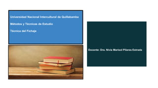 Universidad Nacional Intercultural de Quillabamba
Métodos y Técnicas de Estudio
Técnica del Fichaje
Docente: Dra. Nivia Marisol Pilares Estrada
 