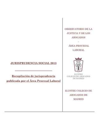 OBSERVATORIO DE LA
JUSTICIA Y DE LOS
ABOGADOS
–
ÁREA PROCESAL
LABORAL

JURISPRUDENCIA SOCIAL 2013
____________________________
Recopilación de jurisprudencia
publicada por el Área Procesal Laboral

ILUSTRE COLEGIO DE
ABOGADOS DE
MADRID

 