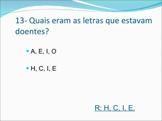 13- Quais eram as letras que estavam doentes? A, E, I, O H, C, I, E R: H, C, I, E. 