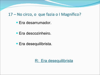 17 – No circo, o  que fazia o I Magnífico? Era desarrumador. Era descozinheiro.  Era desequilibrista.   R:  Era desequilibrista 