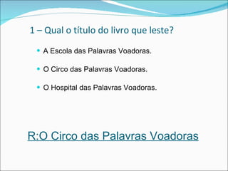 1 – Qual o título do livro que leste? A Escola das Palavras Voadoras. O Circo das Palavras Voadoras.  O Hospital das Palavras Voadoras.   R:O Circo das Palavras Voadoras 