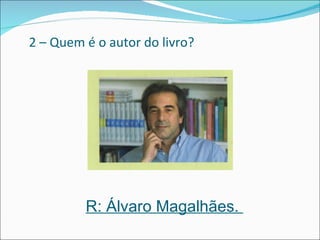 2 – Quem é o autor do livro? R: Álvaro Magalhães.  