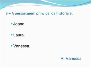 3 – A personagem principal da história é: Joana. Laura. Vanessa. R: Vanessa 