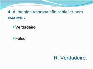 4- A  menina Vanessa não sabia ler nem escrever. Verdadeiro Falso  R: Verdadeiro. 