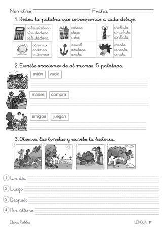 Elena Robles LENGUA 1º
Nombre Fecha
1. Rodea la palabra que corresponde a cada dibujo.
2. Escribe oraciones de al menos 5 palabras.
3. Observa las biñetas y escribe la historia.
 