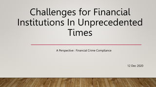 Challenges for Financial
Institutions In Unprecedented
Times
A Perspective : Financial Crime Compliance
12 Dec 2020
 
