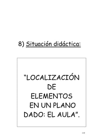 119
8) Situación didáctica:
“LOCALIZACIÓN
DE
ELEMENTOS
EN UN PLANO
DADO: EL AULA”.
 
