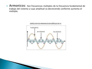  Armonicos: Son frecuencias múltiplos de la frecuencia fundamental de
trabajo del sistema y cuya amplitud va decreciendo conforme aumenta el
múltiplo.
 