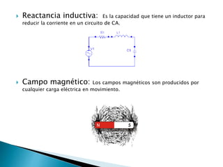  Reactancia inductiva: Es la capacidad que tiene un inductor para
reducir la corriente en un circuito de CA.
 Campo magnético: Los campos magnéticos son producidos por
cualquier carga eléctrica en movimiento.
 