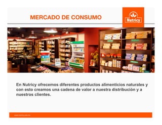 MERCADO DE CONSUMO
	
  
En Nutricy ofrecemos diferentes productos alimenticios naturales y
con esto creamos una cadena de valor a nuestra distribución y a
nuestros clientes.
www.nutricy.com.mx	
  	
  
 