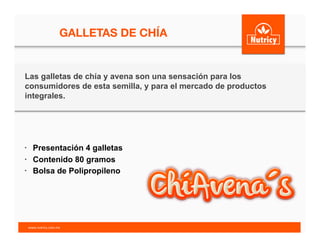 GALLETAS DE CHÍA
Las galletas de chía y avena son una sensación para los
consumidores de esta semilla, y para el mercado de productos
integrales.
•  Presentación 4 galletas
•  Contenido 80 gramos
•  Bolsa de Polipropileno
www.nutricy.com.mx	
  	
  
 