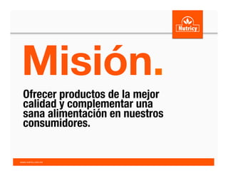Misión.
	
  Ofrecer productos de la mejor
calidad y complementar una
sana alimentación en nuestros
consumidores.

www.nutricy.com.mx	
  	
  
 