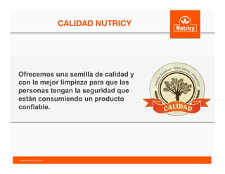 Ofrecemos una semilla de calidad y
con la mejor limpieza para que las
personas tengan la seguridad que
están consumiendo un producto
confiable.
CALIDAD NUTRICY	
  
www.nutricy.com.mx	
  	
  
 