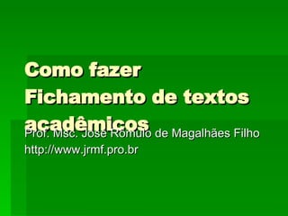 Como fazer Fichamento de textos acadêmicos Prof. Msc. José Rômulo de Magalhães Filho http://www.jrmf.pro.br 