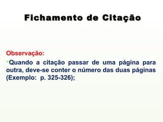 Fichamento de Citação



Observação:
Quando a citação passar de uma página para
outra, deve-se conter o número das duas páginas
(Exemplo: p. 325-326);
 