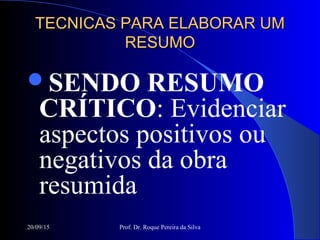 20/09/15 Prof. Dr. Roque Pereira da Silva
TECNICAS PARA ELABORAR UMTECNICAS PARA ELABORAR UM
RESUMORESUMO
SENDO RESUMO
CRÍTICO: Evidenciar
aspectos positivos ou
negativos da obra
resumida
 