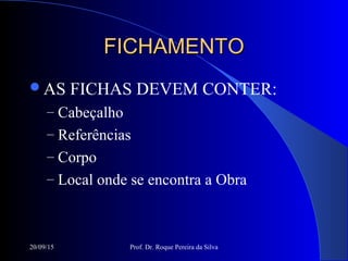 20/09/15 Prof. Dr. Roque Pereira da Silva
FICHAMENTOFICHAMENTO
AS FICHAS DEVEM CONTER:
– Cabeçalho
– Referências
– Corpo
– Local onde se encontra a Obra
 