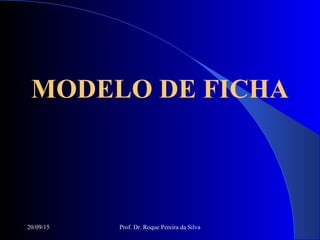 20/09/15 Prof. Dr. Roque Pereira da Silva
MODELO DE FICHA
 